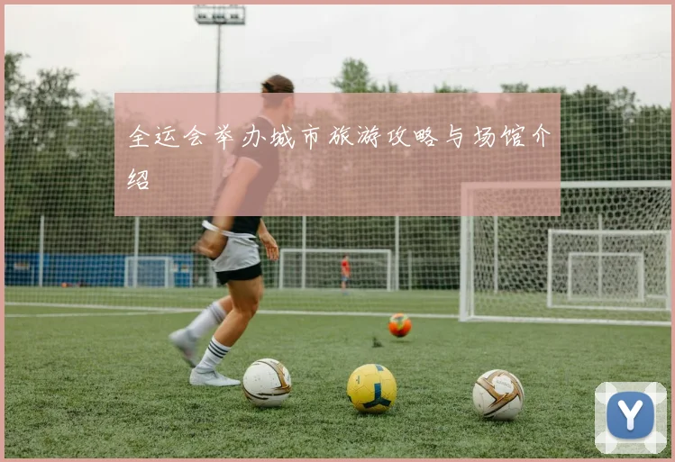全运会举办城市旅游攻略与场馆介绍