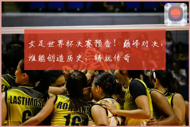 女足世界杯决赛预告！巅峰对决，谁能创造历史，铸就传奇