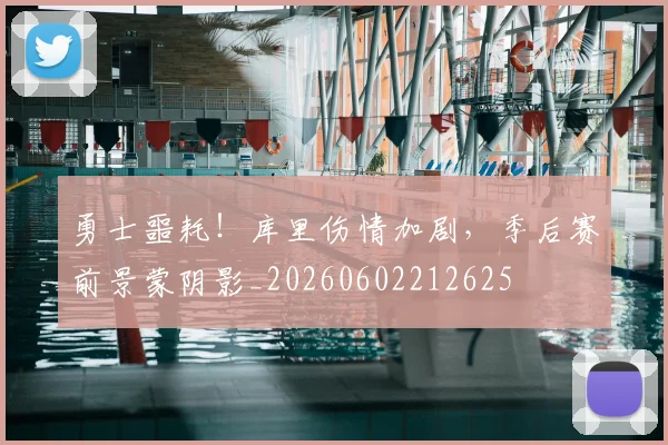 勇士噩耗！库里伤情加剧，季后赛前景蒙阴影_20260602212625