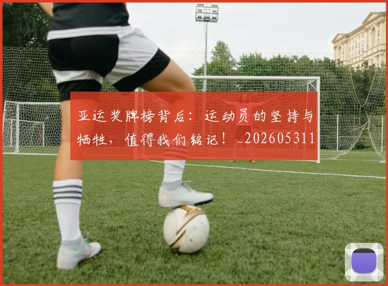 亚运奖牌榜背后:运动员的坚持与牺牲,值得我们铭记!_20260531151800_20260703213716