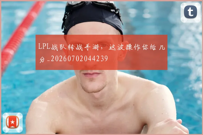 LPL战队转战手游,这波操作你给几分_20260702044239