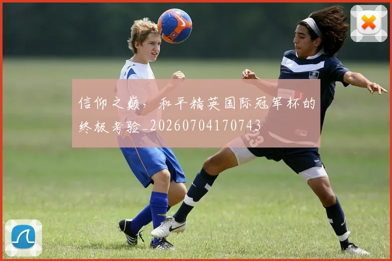 信仰之巅，和平精英国际冠军杯的终极考验_20260704170743