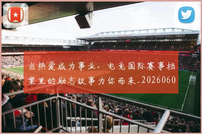 当热爱成为事业,电竞国际赛事档案里的励志故事为你而来_20260604232922