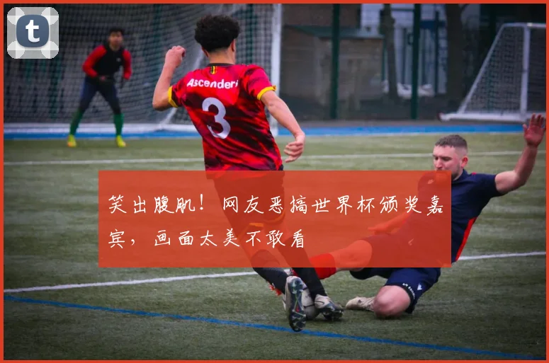 笑出腹肌！网友恶搞世界杯颁奖嘉宾，画面太美不敢看
