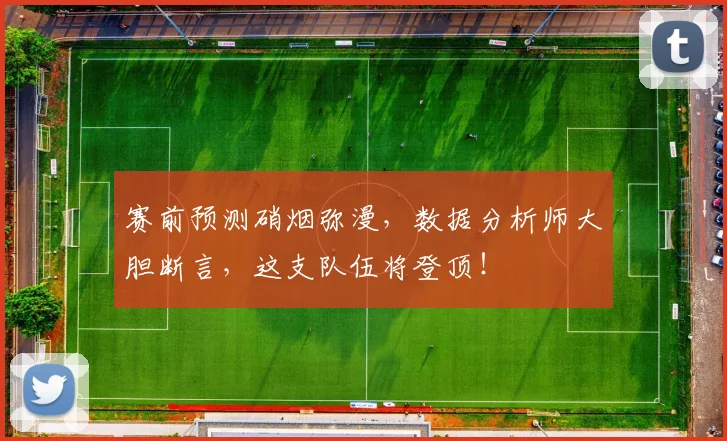 赛前预测硝烟弥漫,数据分析师大胆断言,这支队伍将登顶!