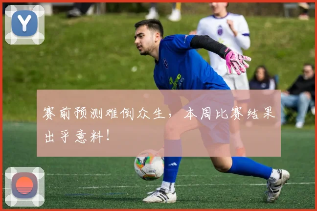 赛前预测难倒众生，本周比赛结果出乎意料！