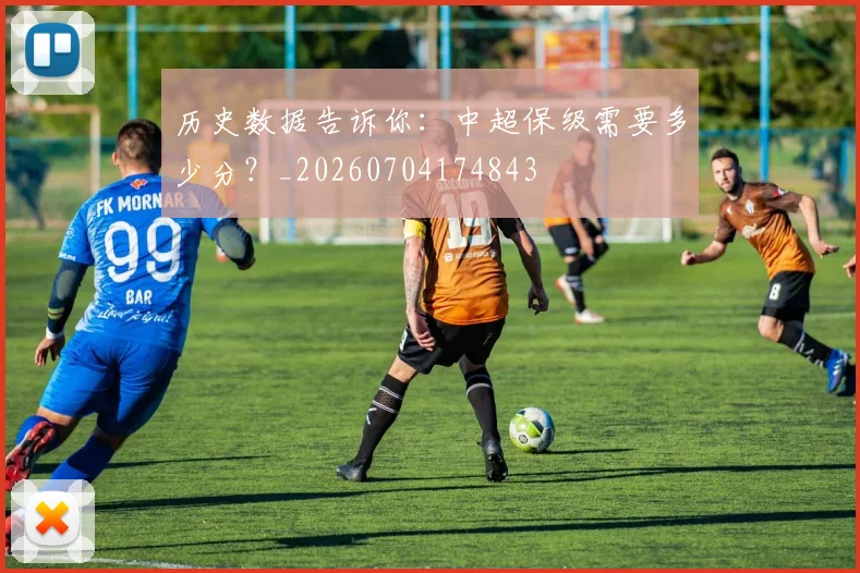 历史数据告诉你：中超保级需要多少分？_20260704174843