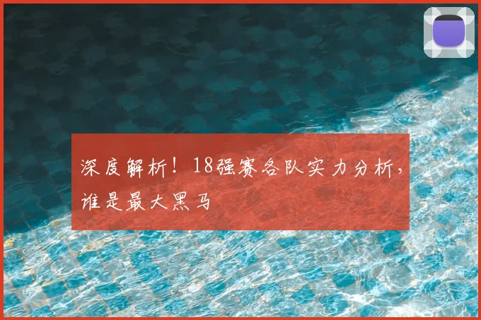 深度解析!18强赛各队实力分析,谁是最大黑马