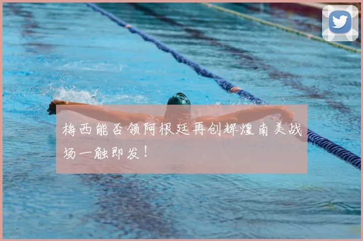 梅西能否领阿根廷再创辉煌南美战场一触即发！