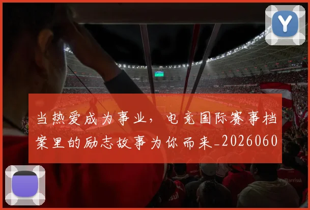 当热爱成为事业，电竞国际赛事档案里的励志故事为你而来_20260604232922