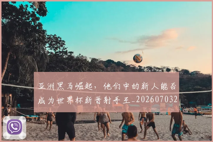 亚洲黑马崛起，他们中的新人能否成为世界杯新晋射手王_20260703213715