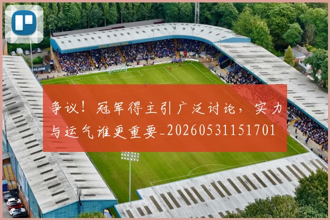 争议！冠军得主引广泛讨论，实力与运气谁更重要_20260531151701