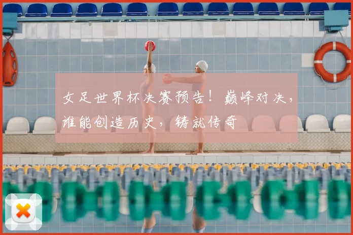 女足世界杯决赛预告！巅峰对决，谁能创造历史，铸就传奇