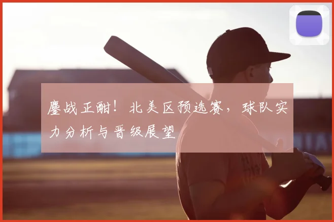 鏖战正酣!北美区预选赛,球队实力分析与晋级展望