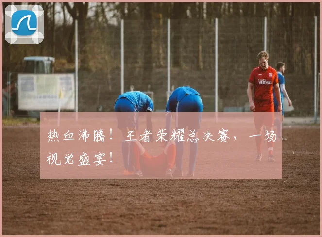 热血沸腾！王者荣耀总决赛，一场视觉盛宴！