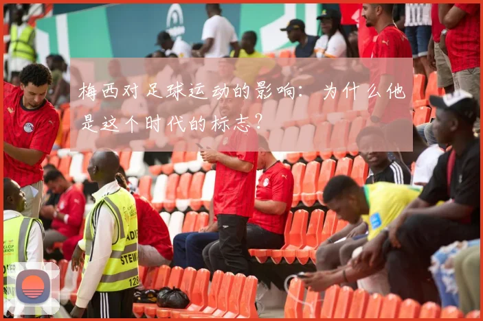 梅西对足球运动的影响:为什么他是这个时代的标志?