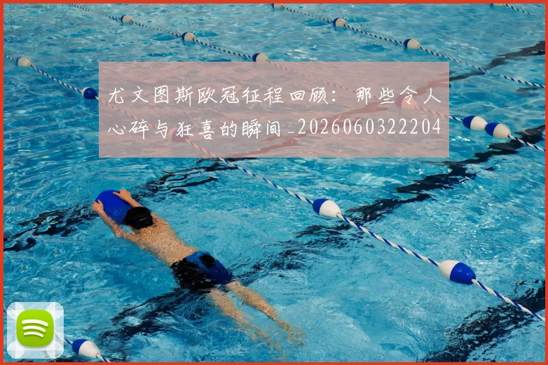尤文图斯欧冠征程回顾:那些令人心碎与狂喜的瞬间_20260603222040_20260707145453