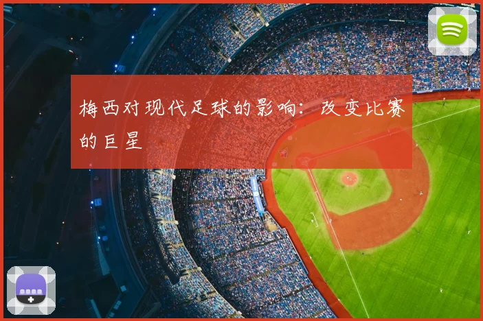 梅西对现代足球的影响：改变比赛的巨星