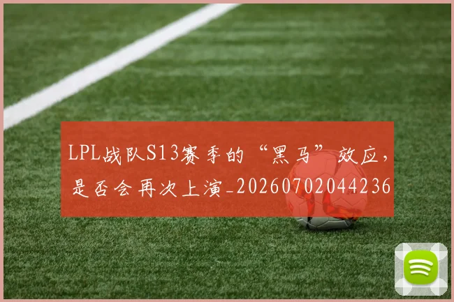 LPL战队S13赛季的“黑马”效应，是否会再次上演_20260702044236