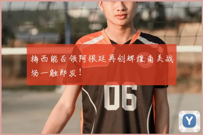 梅西能否领阿根廷再创辉煌南美战场一触即发！