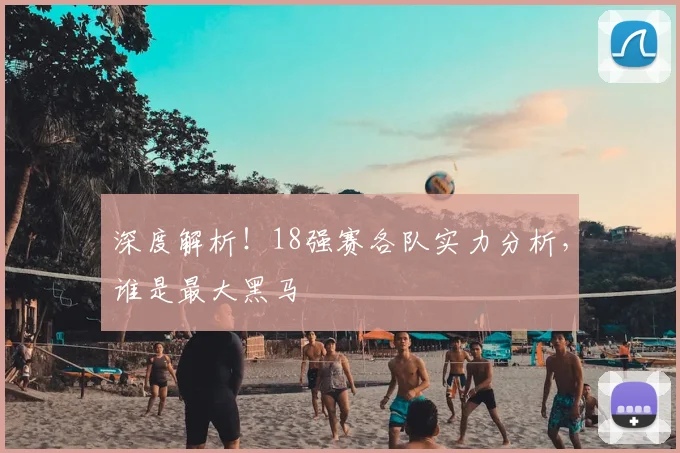 深度解析！18强赛各队实力分析，谁是最大黑马