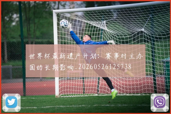 世界杯最新遗产计划：赛事对主办国的长期影响_20260526125738
