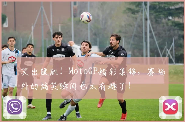 笑出腹肌！MotoGP精彩集锦，赛场外的搞笑瞬间也太有趣了！