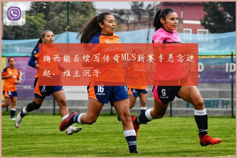 梅西能否续写传奇MLS新赛季悬念迭起,谁主沉浮
