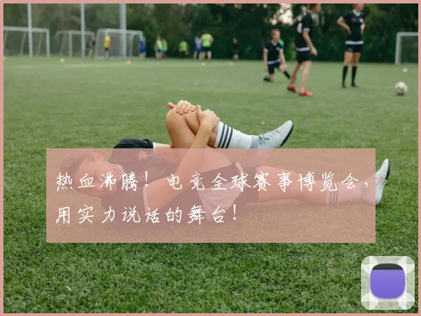 热血沸腾!电竞全球赛事博览会,用实力说话的舞台!