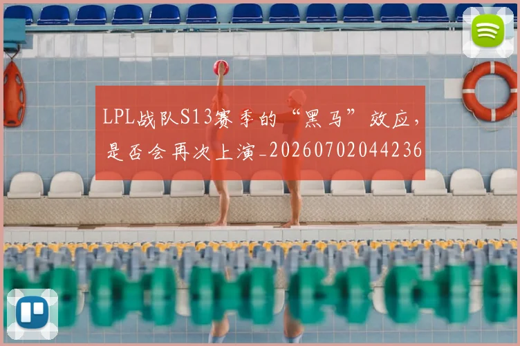 LPL战队S13赛季的“黑马”效应，是否会再次上演_20260702044236