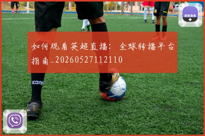如何观看英超直播:全球转播平台指南_20260527112110