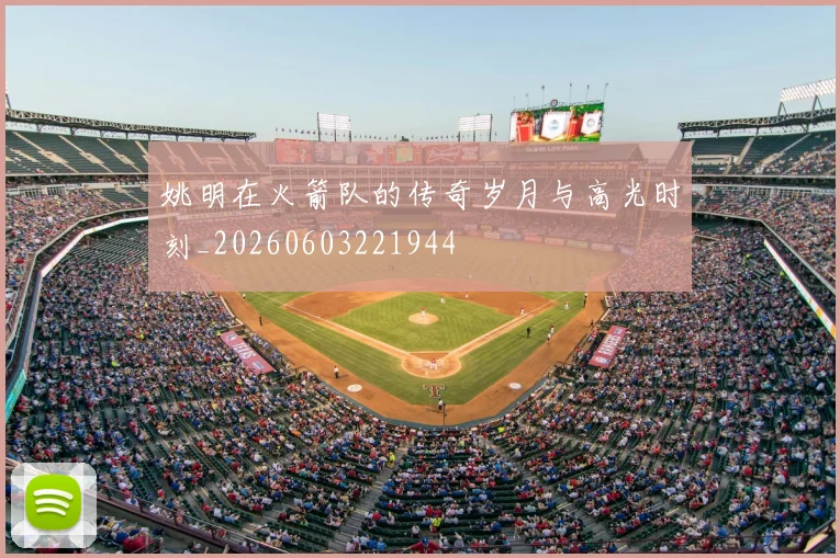 姚明在火箭队的传奇岁月与高光时刻_20260603221944