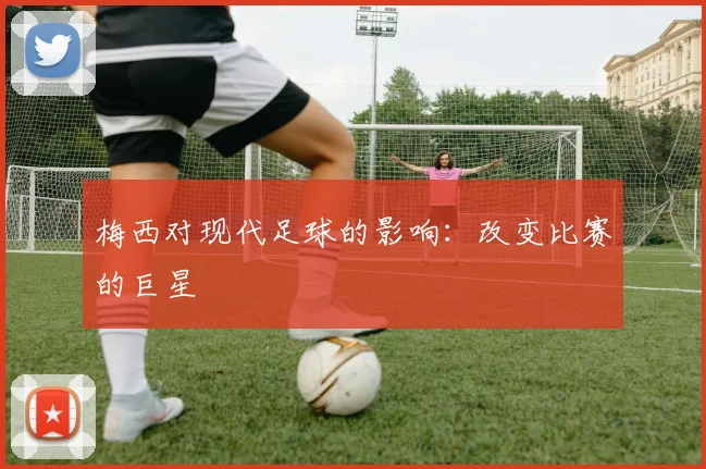 梅西对现代足球的影响:改变比赛的巨星