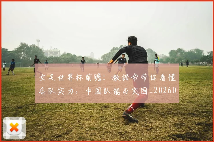 女足世界杯前瞻：数据帝带你看懂各队实力，中国队能否突围_20260604144621