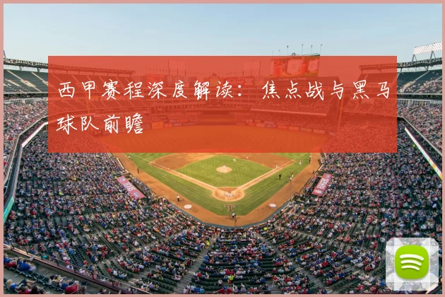 西甲赛程深度解读:焦点战与黑马球队前瞻
