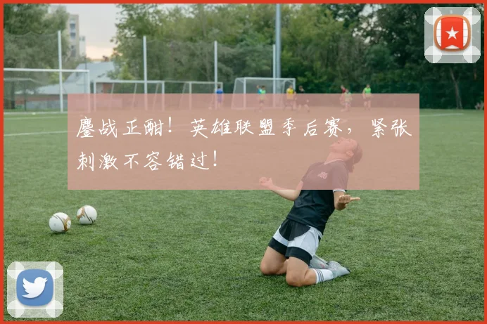 鏖战正酣！英雄联盟季后赛，紧张刺激不容错过！