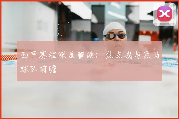 西甲赛程深度解读：焦点战与黑马球队前瞻