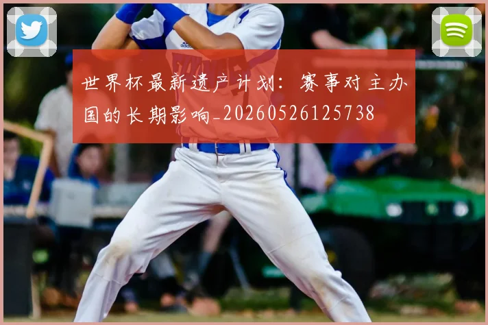 世界杯最新遗产计划:赛事对主办国的长期影响_20260526125738