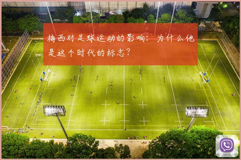 梅西对足球运动的影响：为什么他是这个时代的标志？