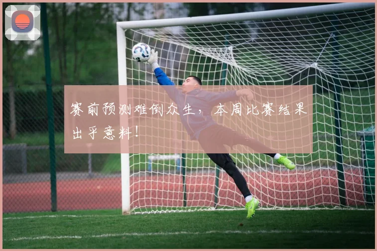 赛前预测难倒众生，本周比赛结果出乎意料！