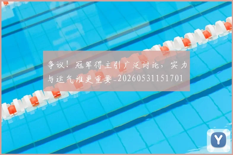 争议！冠军得主引广泛讨论，实力与运气谁更重要_20260531151701