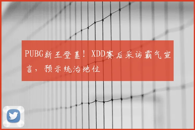 PUBG新王登基！XDD赛后采访霸气宣言，预示统治地位