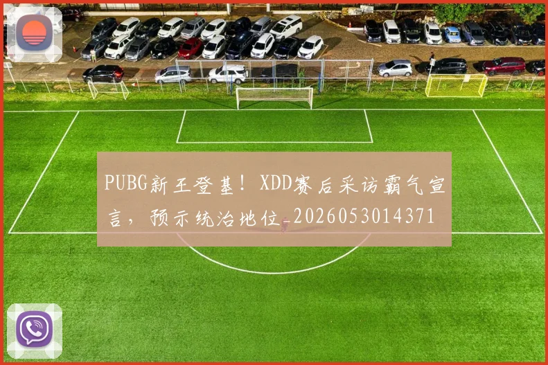 PUBG新王登基！XDD赛后采访霸气宣言，预示统治地位_20260530143716