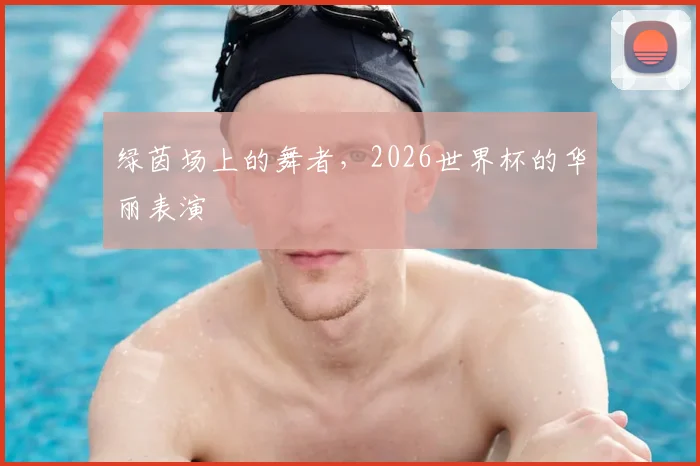 绿茵场上的舞者，2026世界杯的华丽表演