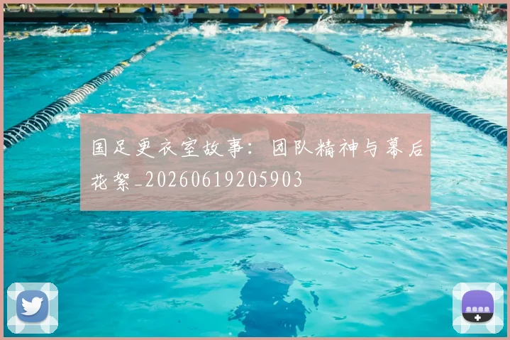 国足更衣室故事：团队精神与幕后花絮_20260619205903